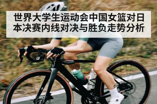 世界大学生运动会中国女篮对日本决赛内线对决与胜负走势分析 - 9BO SPORTS
